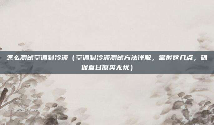 怎么測試空調制冷液（空調制冷液測試方法詳解，掌握這幾點，確保夏日涼爽無憂）